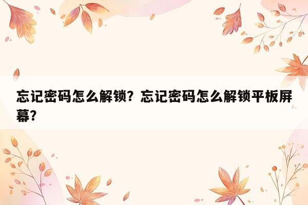 忘记密码怎么解锁？忘记密码怎么解锁平板屏幕？