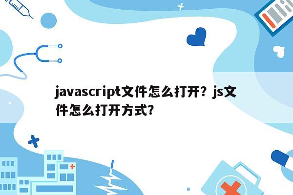 javascript文件怎么打开？js文件怎么打开方式？