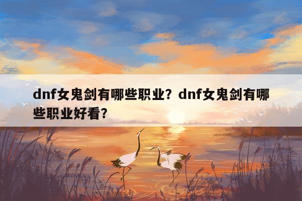 dnf女鬼剑有哪些职业？dnf女鬼剑有哪些职业好看？