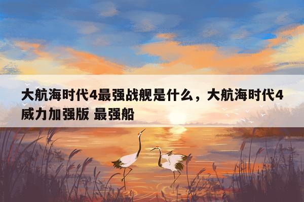 大航海时代4最强战舰是什么，大航海时代4威力加强版 最强船