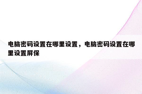 电脑密码设置在哪里设置，电脑密码设置在哪里设置屏保