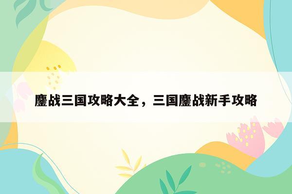 鏖战三国攻略大全，三国鏖战新手攻略