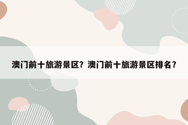 澳门前十旅游景区？澳门前十旅游景区排名？