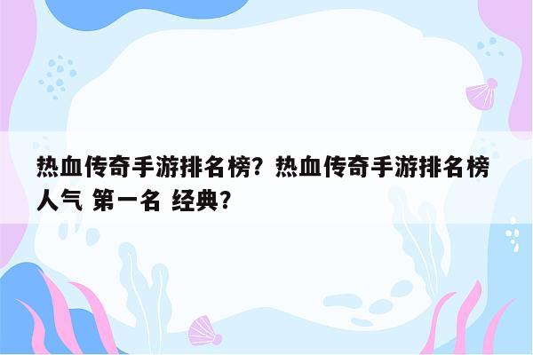 热血传奇手游排名榜？热血传奇手游排名榜 人气 第一名 经典？