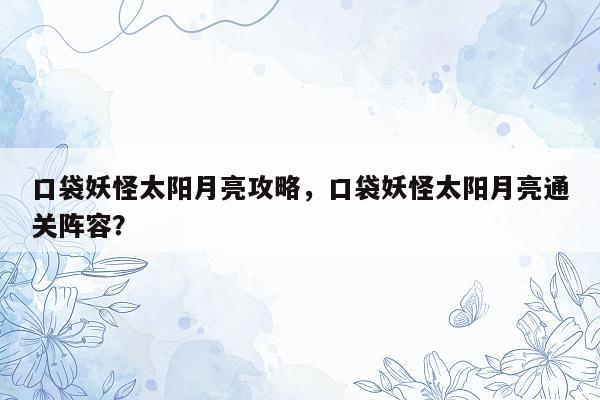 口袋妖怪太阳月亮攻略，口袋妖怪太阳月亮通关阵容？