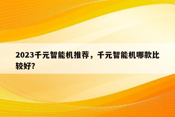 2023千元智能机推荐，千元智能机哪款比较好？