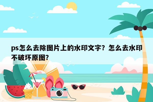 ps怎么去除图片上的水印文字？怎么去水印不破坏原图？