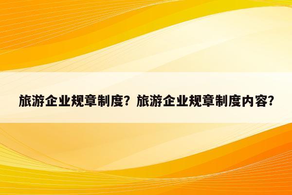 旅游企业规章制度？旅游企业规章制度内容？