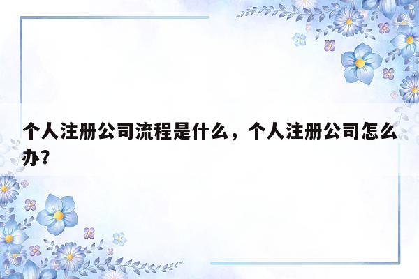 个人注册公司流程是什么，个人注册公司怎么办？