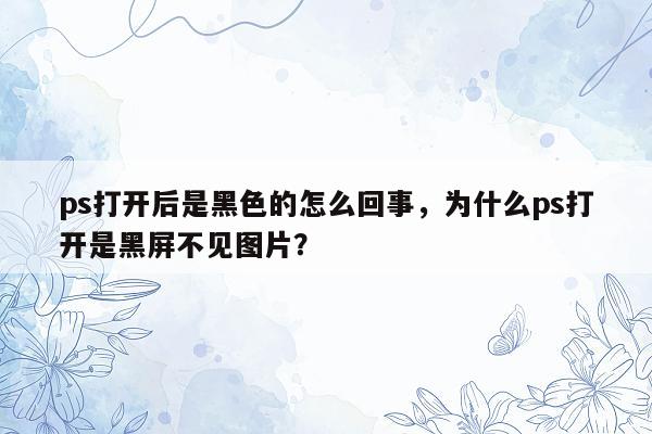 ps打开后是黑色的怎么回事，为什么ps打开是黑屏不见图片？