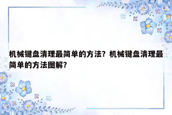 机械键盘清理最简单的方法？机械键盘清理最简单的方法图解？