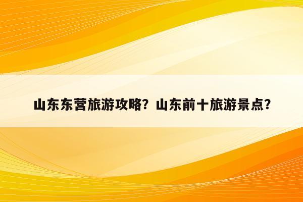 山东东营旅游攻略？山东前十旅游景点？