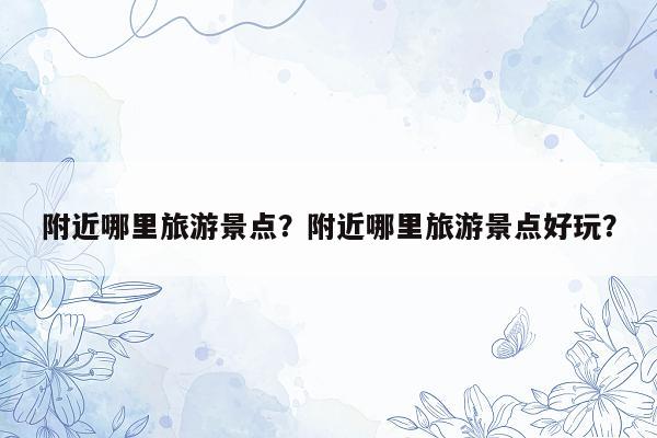 附近哪里旅游景点？附近哪里旅游景点好玩？