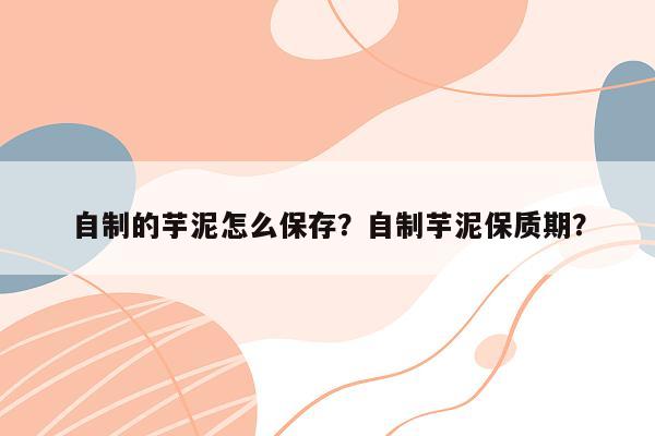 自制的芋泥怎么保存？自制芋泥保质期？