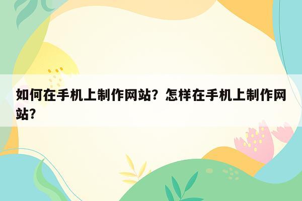 如何在手机上制作网站？怎样在手机上制作网站？