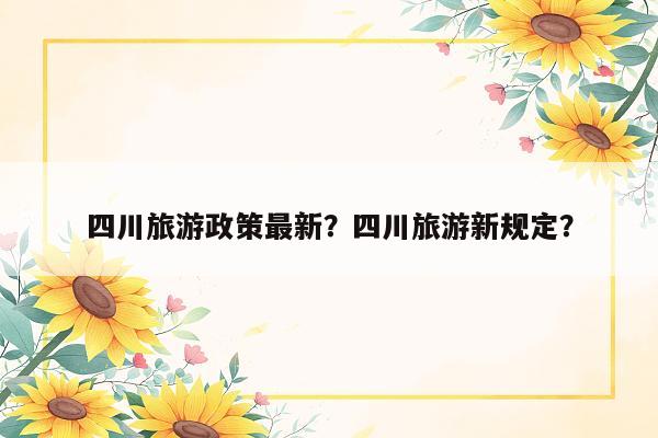 四川旅游政策最新？四川旅游新规定？