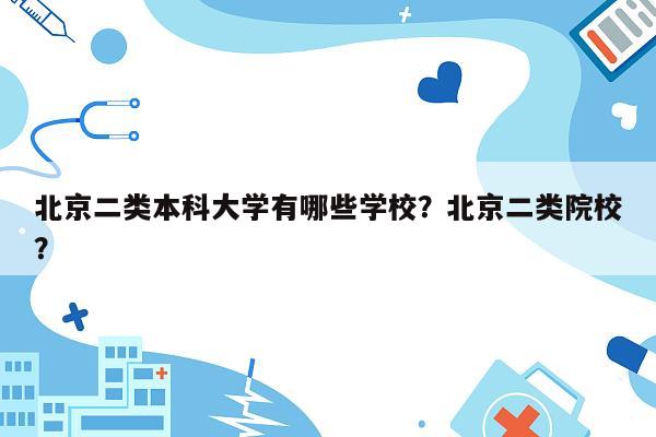 北京二类本科大学有哪些学校？北京二类院校？