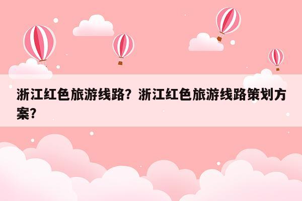 浙江红色旅游线路？浙江红色旅游线路策划方案？