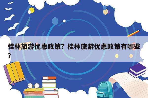 桂林旅游优惠政策？桂林旅游优惠政策有哪些？