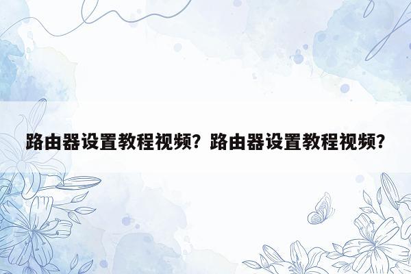 路由器设置教程视频？路由器设置教程视频？