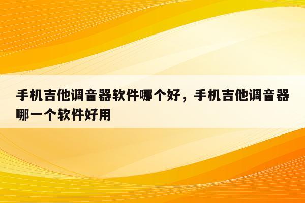 手机吉他调音器软件哪个好，手机吉他调音器哪一个软件好用