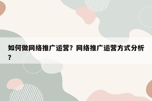 如何做网络推广运营？网络推广运营方式分析？