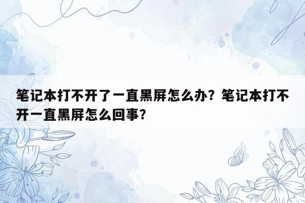 笔记本打不开了一直黑屏怎么办？笔记本打不开一直黑屏怎么回事？