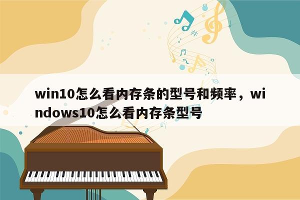 win10怎么看内存条的型号和频率，windows10怎么看内存条型号