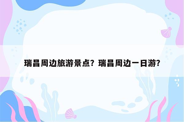 瑞昌周边旅游景点？瑞昌周边一日游？