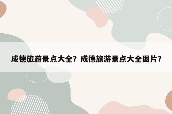 成德旅游景点大全？成德旅游景点大全图片？