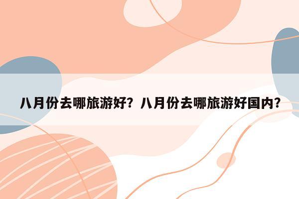 八月份去哪旅游好？八月份去哪旅游好国内？