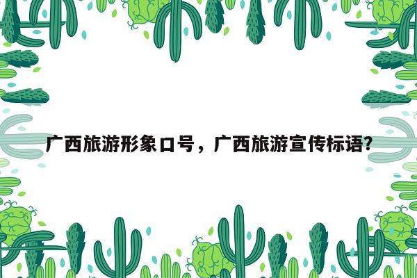 广西旅游形象口号，广西旅游宣传标语？