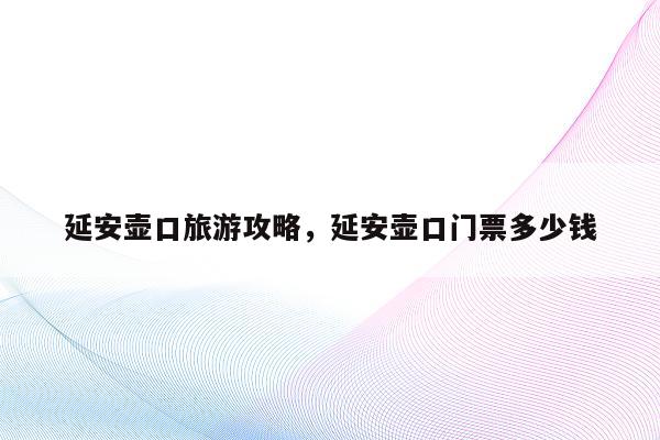 延安壶口旅游攻略，延安壶口门票多少钱