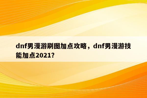 dnf男漫游刷图加点攻略，dnf男漫游技能加点2021？