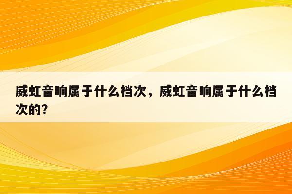 威虹音响属于什么档次，威虹音响属于什么档次的？