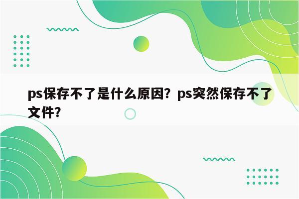 ps保存不了是什么原因？ps突然保存不了文件？