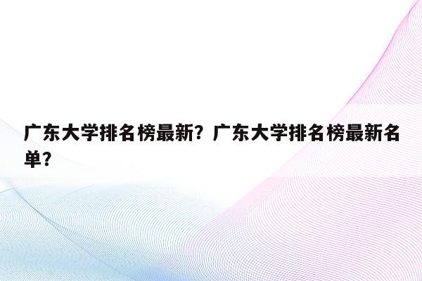 广东大学排名榜最新？广东大学排名榜最新名单？