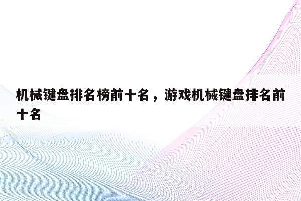 机械键盘排名榜前十名，游戏机械键盘排名前十名