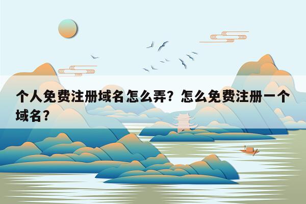 个人免费注册域名怎么弄？怎么免费注册一个域名？