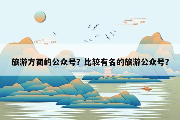 旅游方面的公众号？比较有名的旅游公众号？