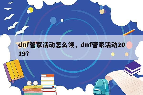 dnf管家活动怎么领，dnf管家活动2019？