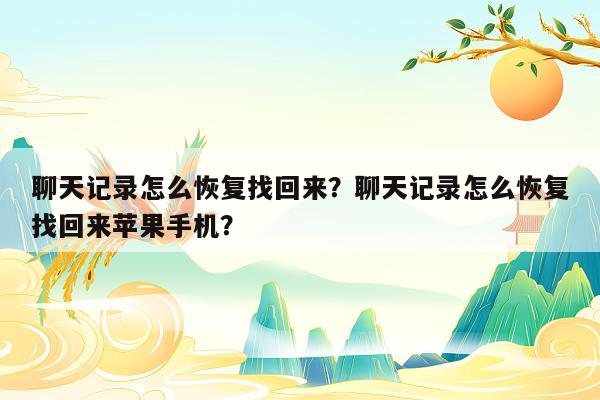 聊天记录怎么恢复找回来？聊天记录怎么恢复找回来苹果手机？