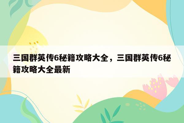 三国群英传6秘籍攻略大全，三国群英传6秘籍攻略大全最新