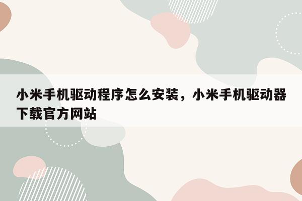 小米手机驱动程序怎么安装，小米手机驱动器下载官方网站