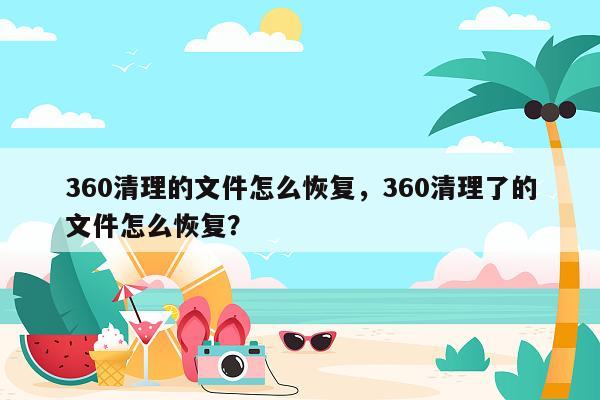 360清理的文件怎么恢复，360清理了的文件怎么恢复？