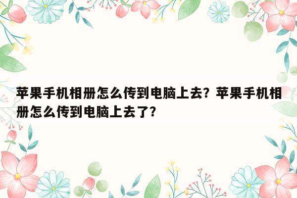 苹果手机相册怎么传到电脑上去？苹果手机相册怎么传到电脑上去了？