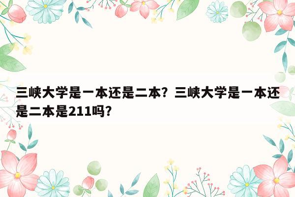 三峡大学是一本还是二本？三峡大学是一本还是二本是211吗？