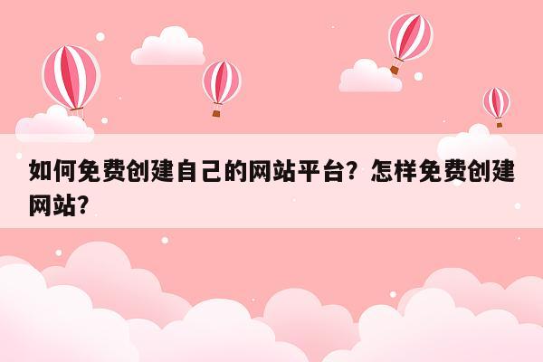 如何免费创建自己的网站平台？怎样免费创建网站？