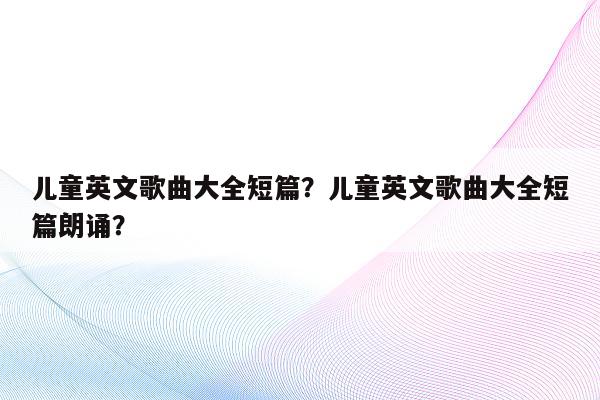 儿童英文歌曲大全短篇？儿童英文歌曲大全短篇朗诵？