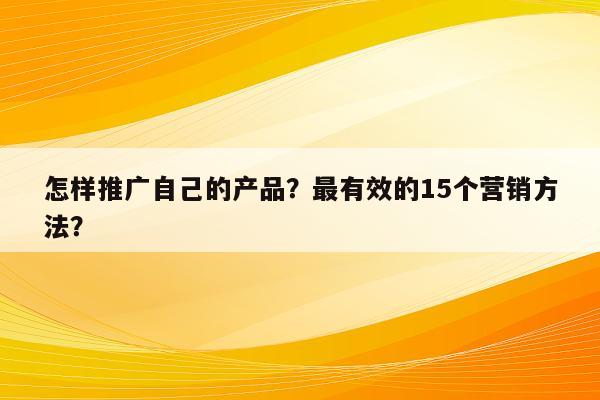 怎样推广自己的产品？最有效的15个营销方法？